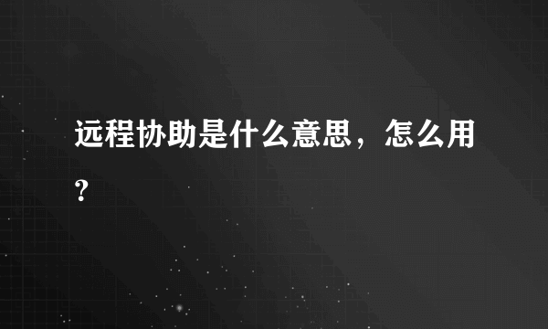 远程协助是什么意思，怎么用？