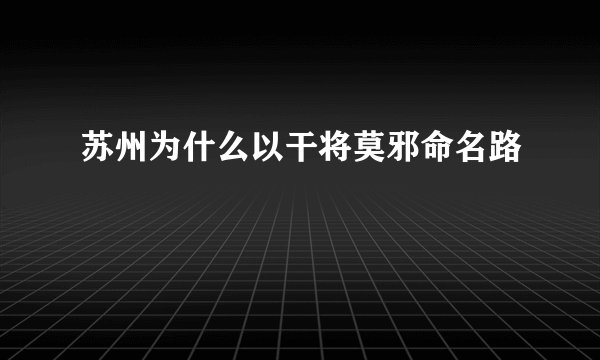 苏州为什么以干将莫邪命名路