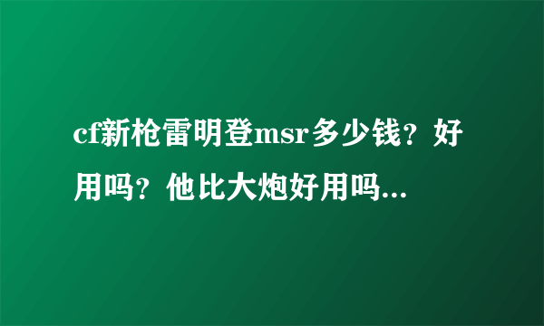 cf新枪雷明登msr多少钱？好用吗？他比大炮好用吗？他比大炮贵吗？