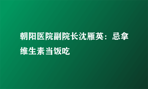 朝阳医院副院长沈雁英：忌拿维生素当饭吃