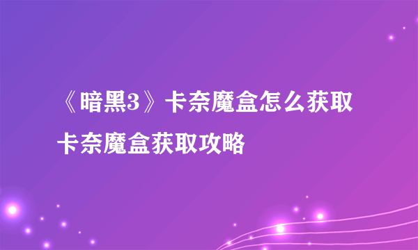 《暗黑3》卡奈魔盒怎么获取 卡奈魔盒获取攻略