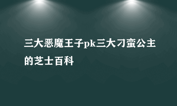 三大恶魔王子pk三大刁蛮公主的芝士百科