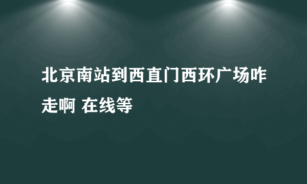 北京南站到西直门西环广场咋走啊 在线等