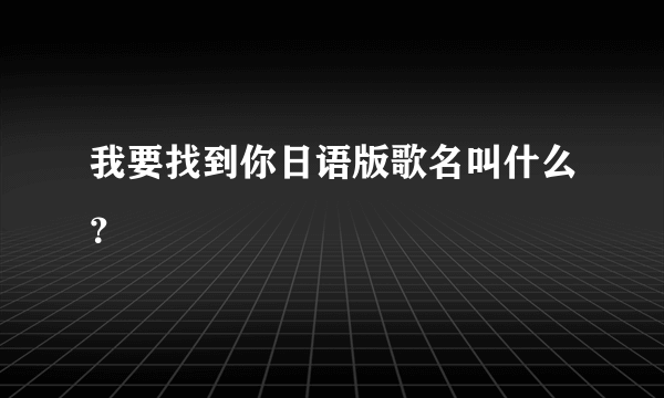 我要找到你日语版歌名叫什么？