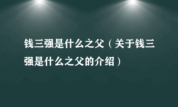 钱三强是什么之父（关于钱三强是什么之父的介绍）