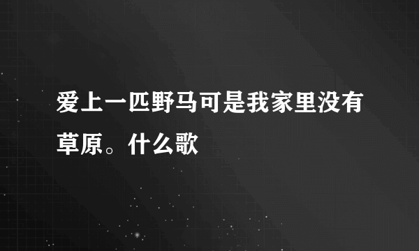 爱上一匹野马可是我家里没有草原。什么歌