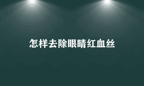 怎样去除眼睛红血丝