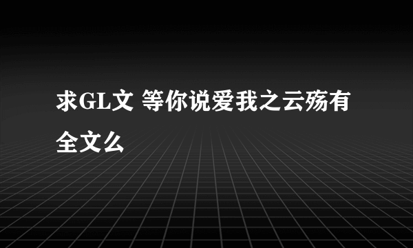 求GL文 等你说爱我之云殇有全文么