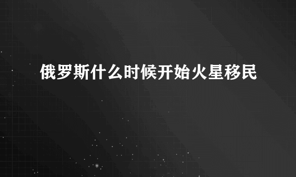 俄罗斯什么时候开始火星移民