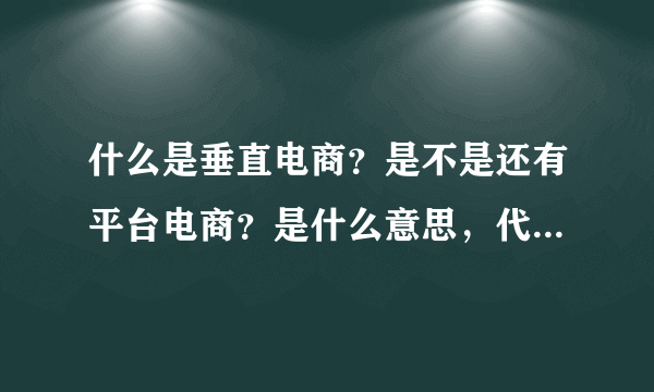 什么是垂直电商？是不是还有平台电商？是什么意思，代表的公司有哪些