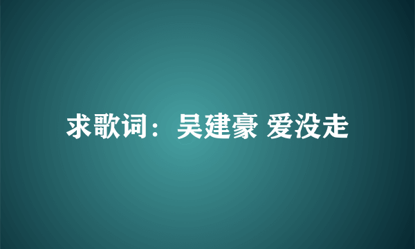 求歌词：吴建豪 爱没走