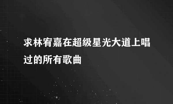 求林宥嘉在超级星光大道上唱过的所有歌曲