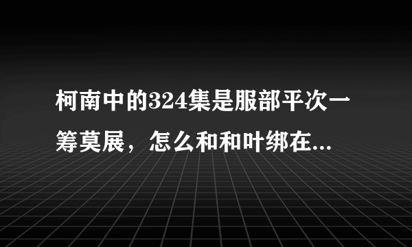 柯南中的324集是服部平次一筹莫展，怎么和和叶绑在一块了，前因是什么啊