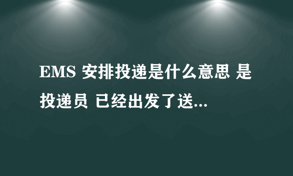 EMS 安排投递是什么意思 是投递员 已经出发了送货了么？