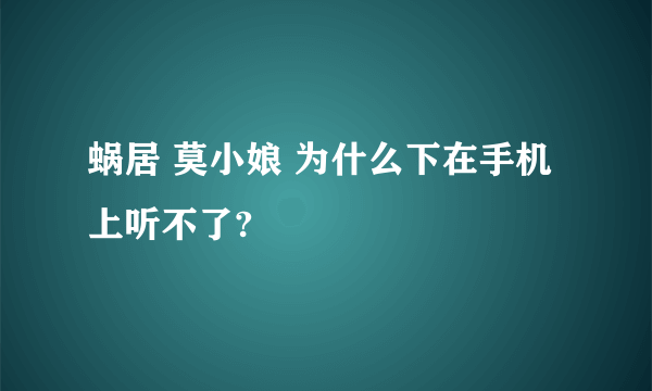 蜗居 莫小娘 为什么下在手机上听不了?