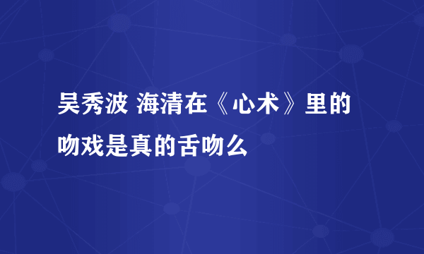 吴秀波 海清在《心术》里的 吻戏是真的舌吻么