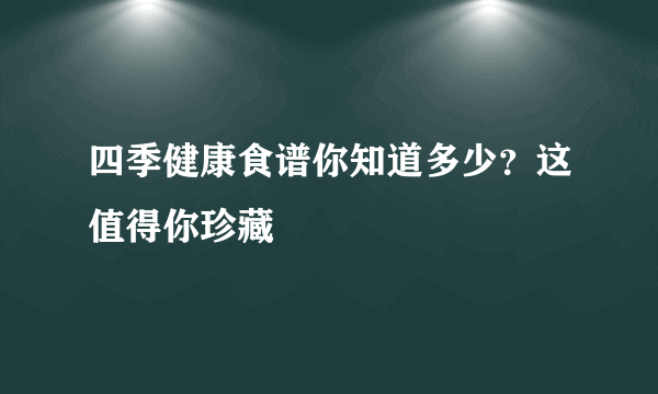 四季健康食谱你知道多少？这值得你珍藏