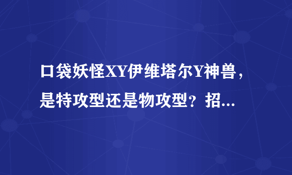 口袋妖怪XY伊维塔尔Y神兽，是特攻型还是物攻型？招牌技能是什么属于物攻还是特攻？