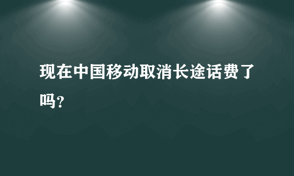 现在中国移动取消长途话费了吗？