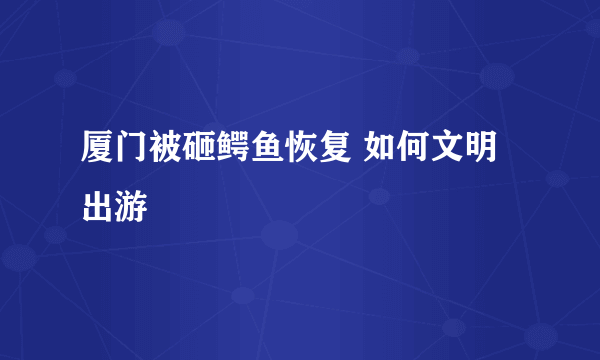 厦门被砸鳄鱼恢复 如何文明出游