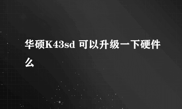 华硕K43sd 可以升级一下硬件么