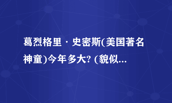 葛烈格里·史密斯(美国著名神童)今年多大? (貌似，任何百科上都没有写他的年龄哦~)