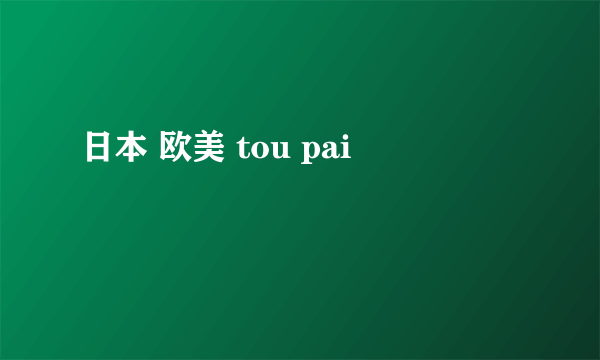 日本 欧美 tou pai