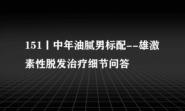 151丨中年油腻男标配--雄激素性脱发治疗细节问答