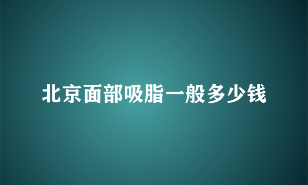 北京面部吸脂一般多少钱