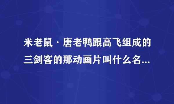 米老鼠·唐老鸭跟高飞组成的三剑客的那动画片叫什么名字？？？