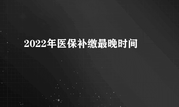 2022年医保补缴最晚时间