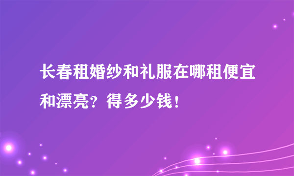 长春租婚纱和礼服在哪租便宜和漂亮？得多少钱！