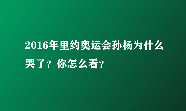 2016年里约奥运会孙杨为什么哭了？你怎么看？