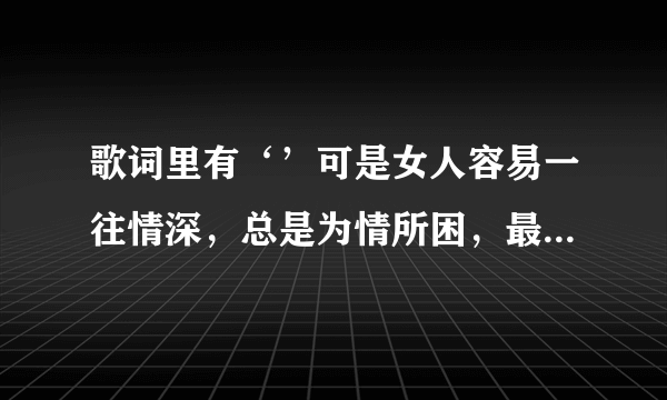 歌词里有‘’可是女人容易一往情深，总是为情所困，最后越陷越深‘’，歌名叫什么？