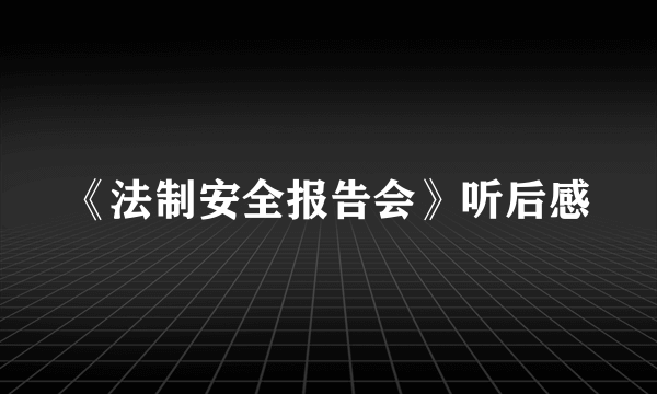 《法制安全报告会》听后感