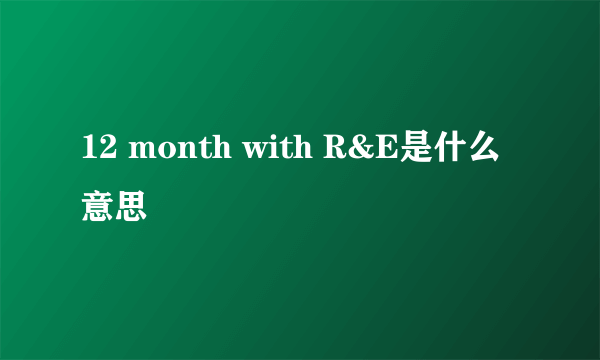 12 month with R&E是什么意思