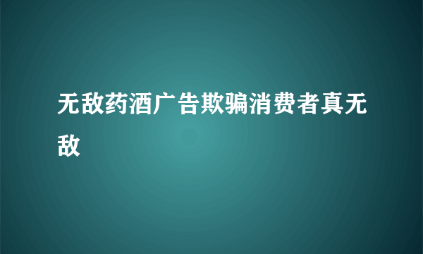 无敌药酒广告欺骗消费者真无敌