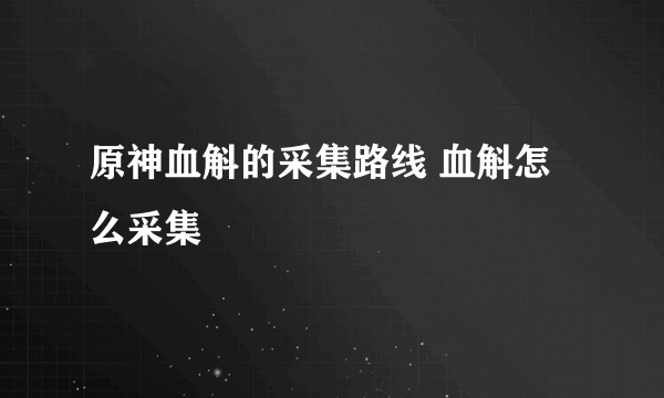 原神血斛的采集路线 血斛怎么采集