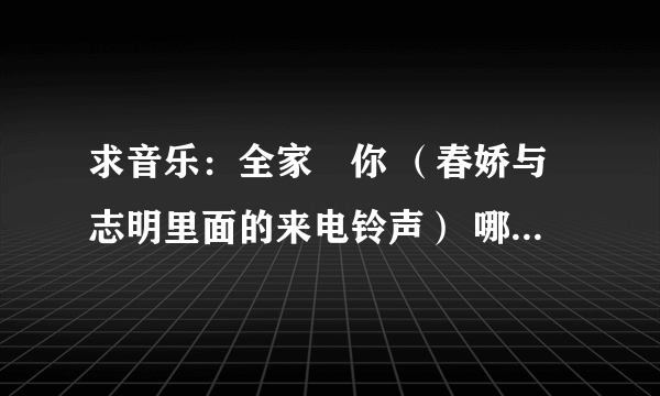 求音乐：全家搵你 （春娇与志明里面的来电铃声） 哪位好心人给我个地址呗、谢谢啦。