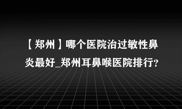 【郑州】哪个医院治过敏性鼻炎最好_郑州耳鼻喉医院排行？