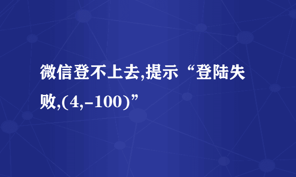 微信登不上去,提示“登陆失败,(4,-100)”