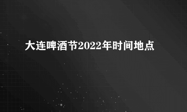 大连啤酒节2022年时间地点