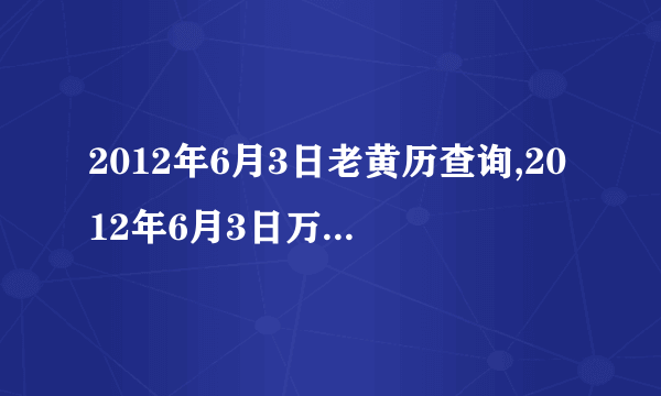 2012年6月3日老黄历查询,2012年6月3日万年历黄道吉日