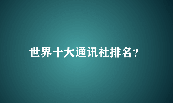 世界十大通讯社排名？