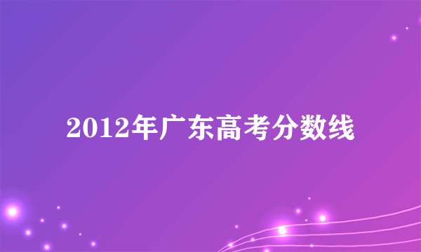 2012年广东高考分数线