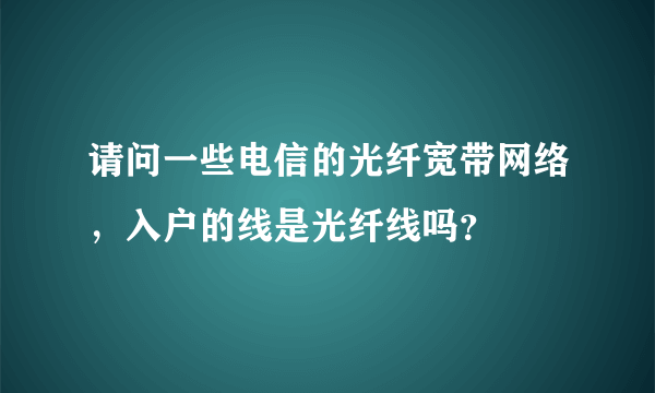 请问一些电信的光纤宽带网络，入户的线是光纤线吗？