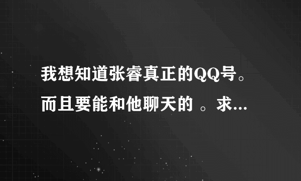 我想知道张睿真正的QQ号。而且要能和他聊天的 。求求你们告诉我吧？因为我太喜欢他了