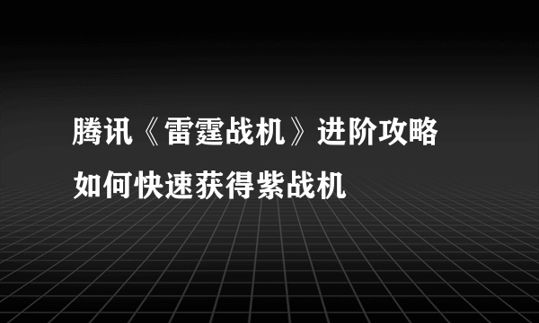 腾讯《雷霆战机》进阶攻略 如何快速获得紫战机