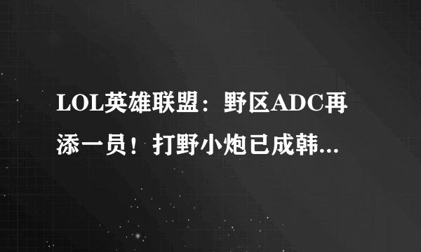 LOL英雄联盟：野区ADC再添一员！打野小炮已成韩服高端局新宠！