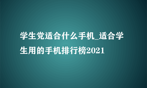 学生党适合什么手机_适合学生用的手机排行榜2021